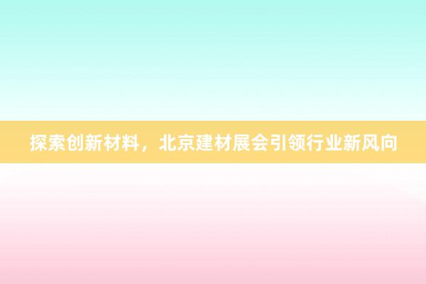 探索创新材料，北京建材展会引领行业新风向