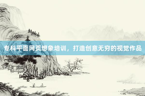 专科平面网页想象培训，打造创意无穷的视觉作品